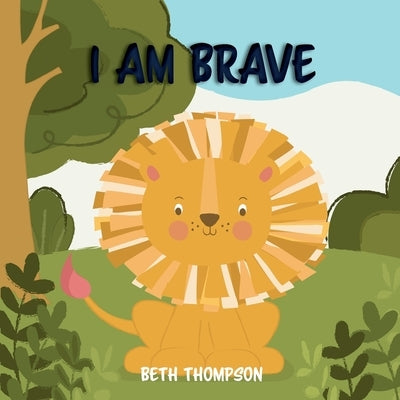 I am Brave: Helping children develop confidence, self-belief, resilience and emotional growth through character strengths and posi by Thompson, Beth