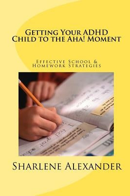 Getting Your ADHD Child to the Aha! Moment: Effective School & Homework Strategies by Alexander, Sharlene