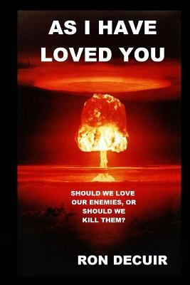 As I Have Loved You: Should we Love our enemies, or should we kill them? by Decuir, Ron