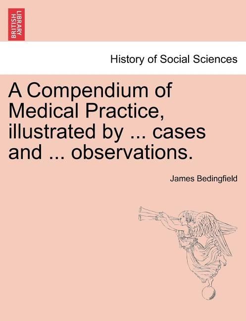 A Compendium of Medical Practice, Illustrated by ... Cases and ... Observations. by Bedingfield, James