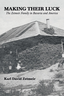 Making Their Luck: The Zetmeir Family in Bavaria and America by Zetmeir, Karl David