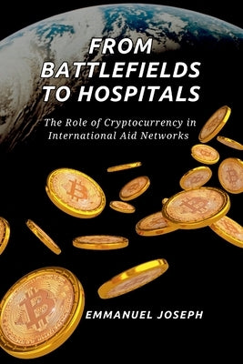 From Battlefields to Hospitals, The Role of Cryptocurrency in International Aid Networks by Joseph, Emmanuel