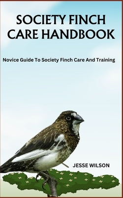 Society Finch Care Handbook: Novice Guide To Society Finch Care And Training by Wilson, Jesse