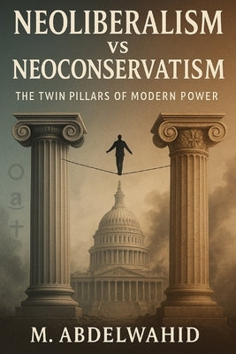 Neoliberalism vs Neoconservatism: The Twin Pillars of Modern Power by Abdelwahid, Muhammad
