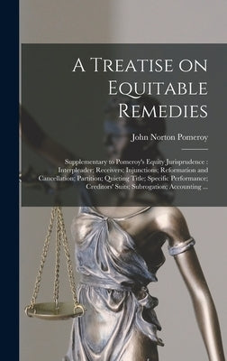 A Treatise on Equitable Remedies: Supplementary to Pomeroy's Equity Jurisprudence: Interpleader; Receivers; Injunctions; Reformation and Cancellation; by Pomeroy, John Norton