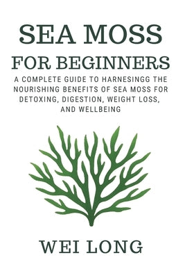 Sea Moss for beginners: A complete guide to nourishing benefits with sea moss by Long, Wei