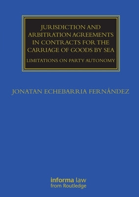 Jurisdiction and Arbitration Agreements in Contracts for the Carriage of Goods by Sea: Limitations on Party Autonomy by Echebarria Fernández, Jonatan
