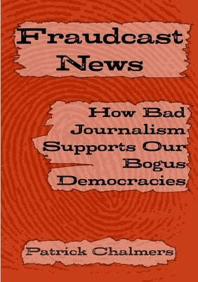 Fraudcast News: How Bad Journalism Supports Our Bogus Democracies by Chalmers, Patrick