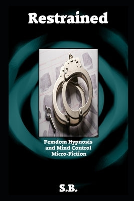 Restrained: Femdom Hypnosis and Mind Control Micro-Fiction by B, S.