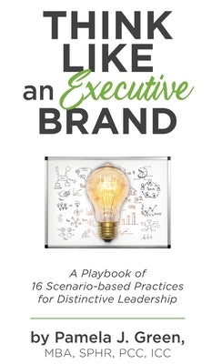 Think Like an Executive Brand: A Playbook of 16 Scenario-based Practices for Distinctive Leadership by Green, Pamela J.