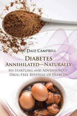 Diabetes Annihilated-Naturally: My Startling and Adventurous Drug-Free Reversal of Diabetes by Campbell, M. Dale
