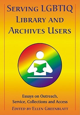 Serving LGBTIQ Library and Archives Users: Essays on Outreach, Service, Collections and Access by Greenblatt, Ellen