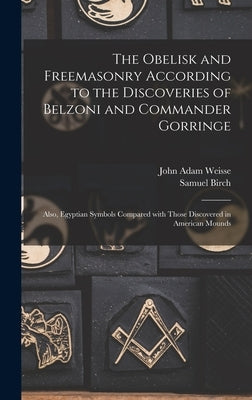 The Obelisk and Freemasonry According to the Discoveries of Belzoni and Commander Gorringe: Also, Egyptian Symbols Compared With Those Discovered in A by Weisse, John Adam 1810-1888