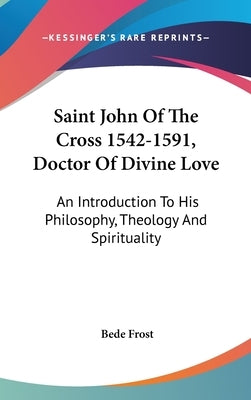 Saint John Of The Cross 1542-1591, Doctor Of Divine Love: An Introduction To His Philosophy, Theology And Spirituality by Frost, Bede