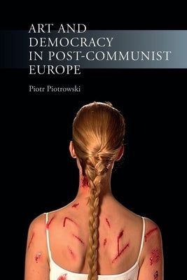 Art and Democracy in Post-Communist Europe by Piotrowski, Piotr