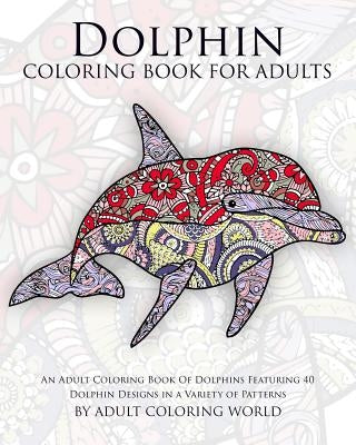 Dolphin Coloring Book For Adults: An Adult Coloring Book Of Dolphins Featuring 40 Dolphin Designs in a Variety of Patterns by World, Adult Coloring