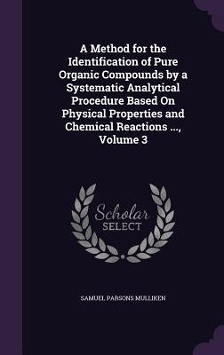 A Method for the Identification of Pure Organic Compounds by a Systematic Analytical Procedure Based On Physical Properties and Chemical Reactions ... by Mulliken, Samuel Parsons