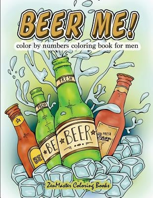 Beer Me! Color By Numbers Coloring Book For Men: An Adult Color By Numbers Coloring Book of Beer and Spirits for Relaxation and Meditation by Zenmaster Coloring Books