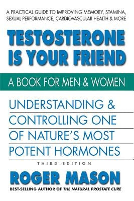 Testosterone Is Your Friend, Third Edition: Understanding & Controlling One of Nature's Most Potent Hormones by Mason, Roger