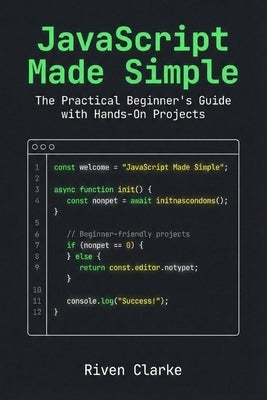 JavaScript Made Simple: The Practical Beginner's Guide with Hands-On Projects by Clarke, Riven