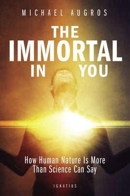 The Immortal in You: How Human Nature Is More Than Science Can Say by Augros, Michael