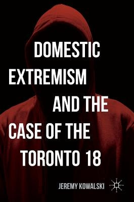 Domestic Extremism and the Case of the Toronto 18 by Kowalski, Jeremy