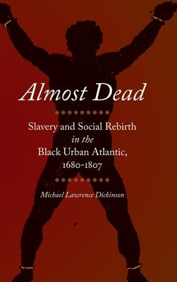 Almost Dead: Slavery and Social Rebirth in the Black Urban Atlantic, 1680-1807 by Dickinson, Michael Lawrence