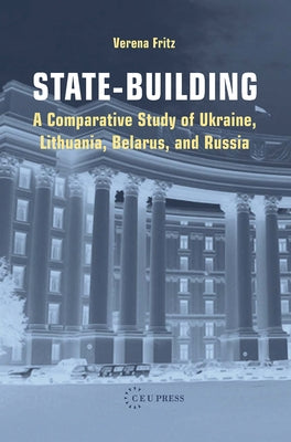 State-Building: A Comparative Study of Ukraine, Lithuania, Belarus, and Russia by Fritz, Verena