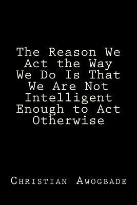 The Reason We Act the Way We Do Is That We Are Not Intelligent Enough to Act Otherwise by Awogbade, Christian