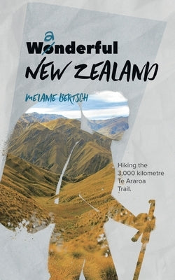 Wanderful New Zealand: Hiking the 3,000 kilometre Te Araroa Trail by Bertsch, Melanie
