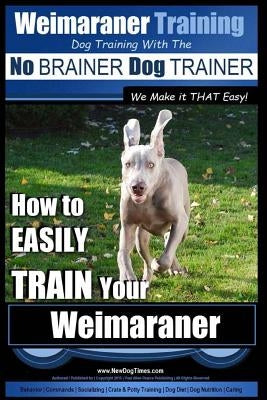 Weimaraner Training Dog Training with the No BRAINER Dog TRAINER "We Make it THAT Easy": How to EASILY TRAIN Your Weimaraner by Pearce, Paul Allen