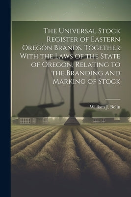 The Universal Stock Register of Eastern Oregon Brands. Together With the Laws of the State of Oregon, Relating to the Branding and Marking of Stock by Bolin, William J.