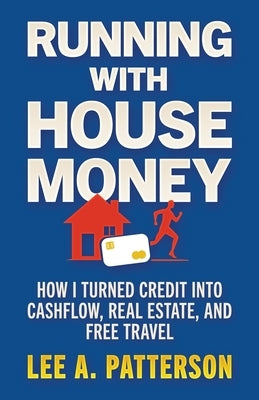 Running with House Money: How I Turned Credit into Cashflow, Real Estate, and Free Travel by Patterson, Lee A.