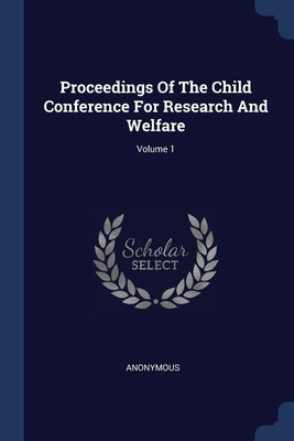 Proceedings Of The Child Conference For Research And Welfare; Volume 1 by Anonymous