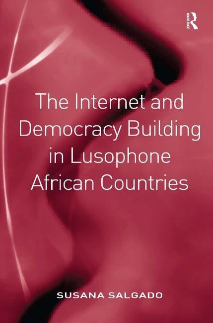 The Internet and Democracy Building in Lusophone African Countries by Salgado, Susana