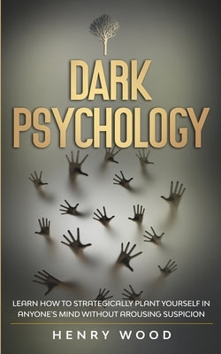 Dark Psychology: Learn How to Strategically Plant Yourself in Anyone's Mind Without Arousing Suspicion by Wood, Henry