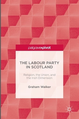 The Labour Party in Scotland: Religion, the Union, and the Irish Dimension by Walker, Graham