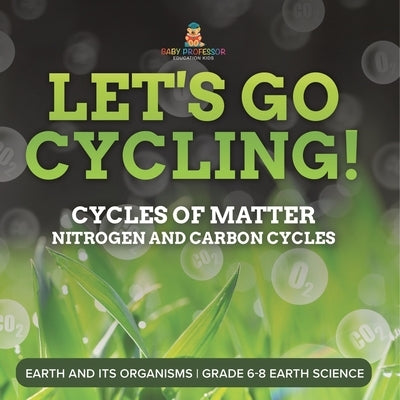 Let's Go Cycling! Cycles of Matter Nitrogen and Carbon Cycles Earth and its Organisms Grade 6-8 Earth Science by Baby Professor