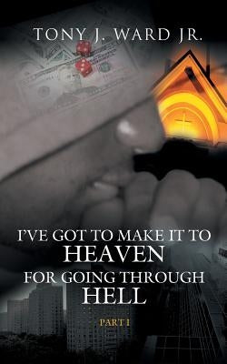 I've Got to Make It to Heaven for Going Through Hell: Part 1 by Ward, Tony J., Jr.