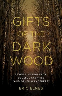 Gifts of the Dark Wood: Seven Blessings for Soulful Skeptics (and Other Wanderers) by Elnes, Eric