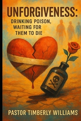 Unforgiveness: It's Like Drinking Poison, Waiting for Them to Die by Williams, Pastor Timberly