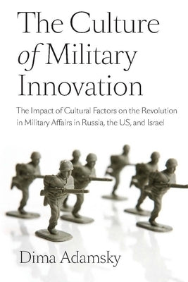 The Culture of Military Innovation: The Impact of Cultural Factors on the Revolution in Military Affairs in Russia, the US, and Israel by Adamsky, Dima