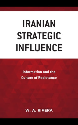 Iranian Strategic Influence: Information and the Culture of Resistance by Rivera, W. a.