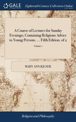 A Course of Lectures for Sunday Evenings; Containing Religious Advice to Young Persons. ... Fifth Edition. of 2; Volume 1 by Kilner, Mary Ann
