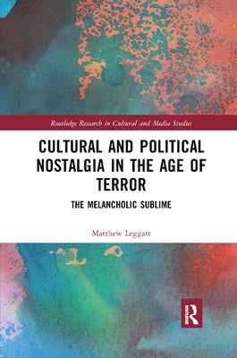 Cultural and Political Nostalgia in the Age of Terror: The Melancholic Sublime by Leggatt, Matthew