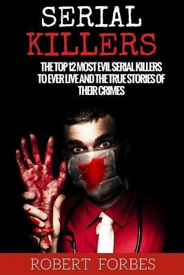 Serial Killers: The Top 12 Most Evil Serial Killers to Ever Live and the True Stories of Their Crimes by Forbes, Robert