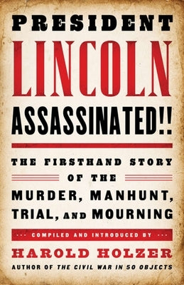 President Lincoln Assassinated!!: The Firsthand Story of the Murder, Manhunt, Trial, and Mourning by Holzer, Harold