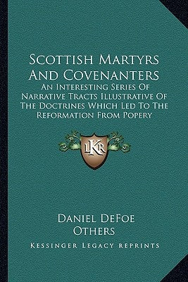 Scottish Martyrs And Covenanters: An Interesting Series Of Narrative Tracts Illustrative Of The Doctrines Which Led To The Reformation From Popery by Defoe, Daniel