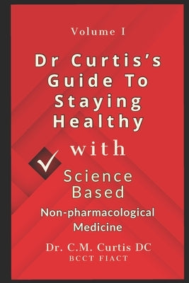 Dr. Curtis's Guide to Staying Healthy with Science-Based Non-Pharmacological Medicine by Curtis, C. M.