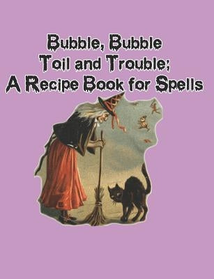 Bubble, Bubble, Toil and Trouble: A Recipe Book for Spells by Craft, Witchy Spell